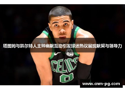 塔图姆与凯尔特人主帅幽默互动引发球迷热议展现默契与领导力