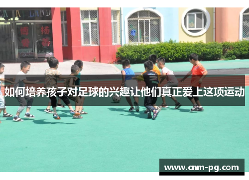 如何培养孩子对足球的兴趣让他们真正爱上这项运动