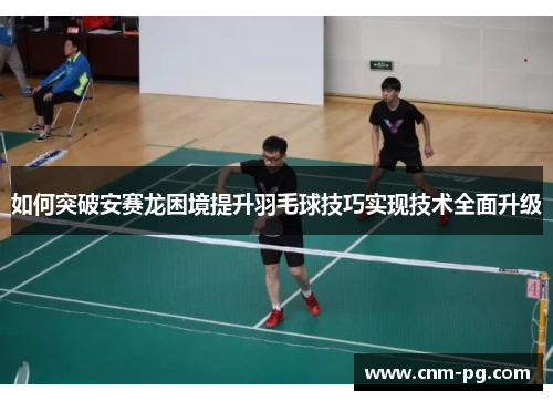 如何突破安赛龙困境提升羽毛球技巧实现技术全面升级