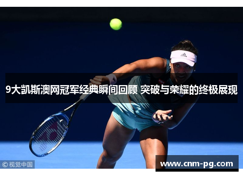 9大凯斯澳网冠军经典瞬间回顾 突破与荣耀的终极展现