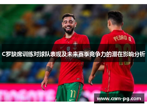 C罗缺席训练对球队表现及未来赛季竞争力的潜在影响分析