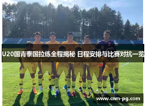 U20国青泰国拉练全程揭秘 日程安排与比赛对抗一览