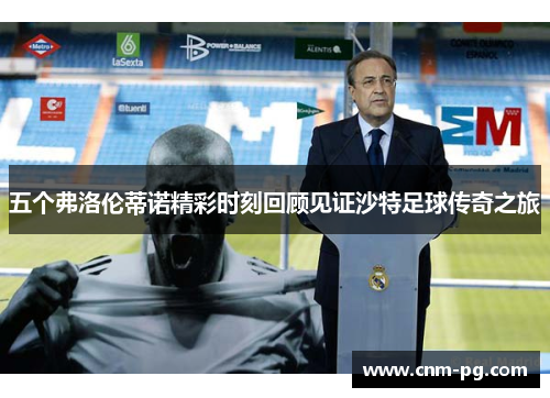 五个弗洛伦蒂诺精彩时刻回顾见证沙特足球传奇之旅