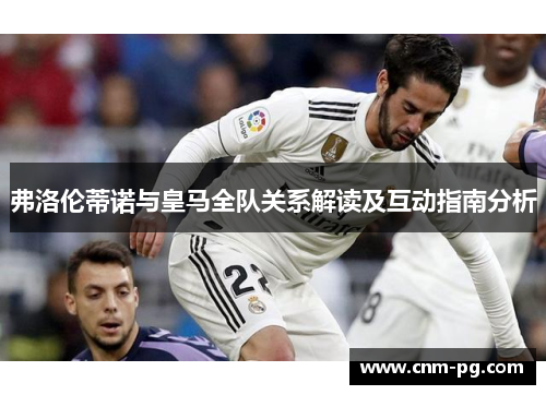 弗洛伦蒂诺与皇马全队关系解读及互动指南分析