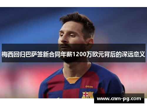 梅西回归巴萨签新合同年薪1200万欧元背后的深远意义