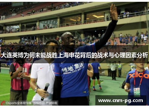 大连英博为何未能战胜上海申花背后的战术与心理因素分析