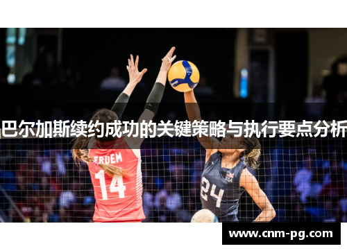 巴尔加斯续约成功的关键策略与执行要点分析