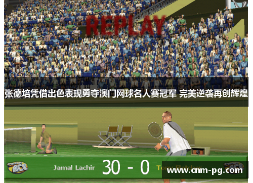 张德培凭借出色表现勇夺澳门网球名人赛冠军 完美逆袭再创辉煌