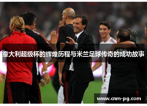 意大利超级杯的辉煌历程与米兰足球传奇的成功故事