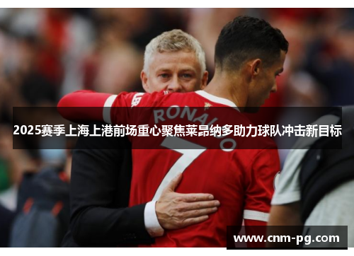 2025赛季上海上港前场重心聚焦莱昂纳多助力球队冲击新目标