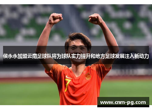 侯永永加盟云南足球队将为球队实力提升和地方足球发展注入新动力