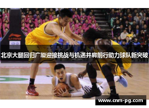 北京大腿回归广厦迎接挑战与机遇并肩前行助力球队新突破