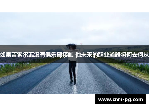 如果吉索尔菲没有俱乐部接触 他未来的职业道路将何去何从