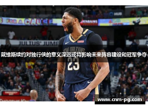 戴维斯续约对独行侠的意义深远或将影响未来阵容建设和冠军争夺