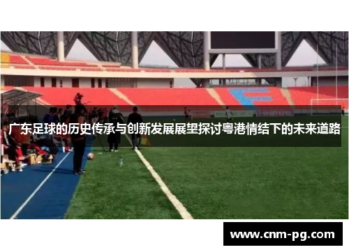 广东足球的历史传承与创新发展展望探讨粤港情结下的未来道路