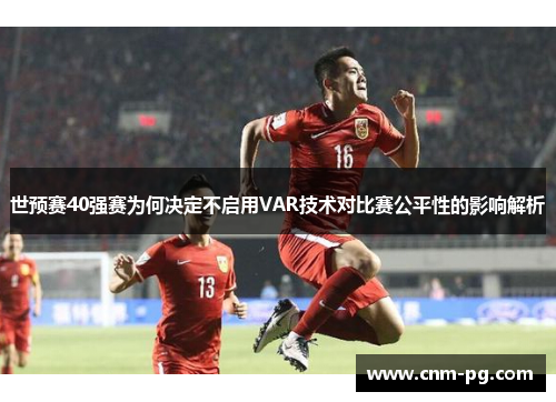 世预赛40强赛为何决定不启用VAR技术对比赛公平性的影响解析