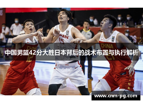 中国男篮42分大胜日本背后的战术布置与执行解析