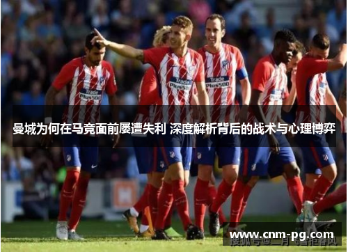 曼城为何在马竞面前屡遭失利 深度解析背后的战术与心理博弈