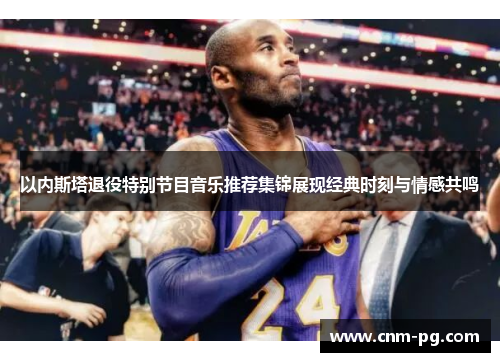 以内斯塔退役特别节目音乐推荐集锦展现经典时刻与情感共鸣