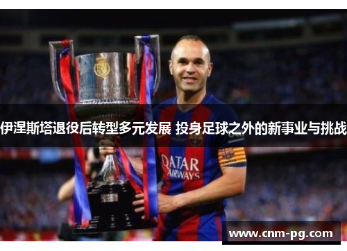 伊涅斯塔退役后转型多元发展 投身足球之外的新事业与挑战