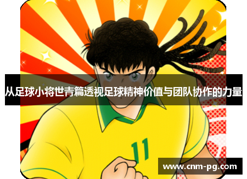 从足球小将世青篇透视足球精神价值与团队协作的力量