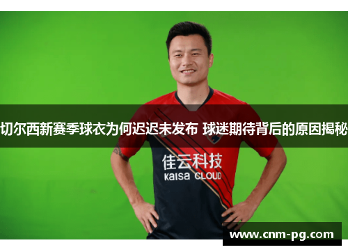 切尔西新赛季球衣为何迟迟未发布 球迷期待背后的原因揭秘