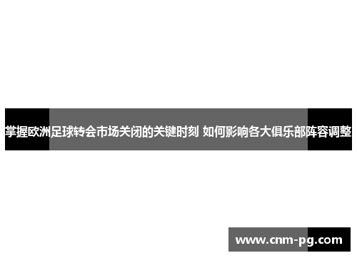 掌握欧洲足球转会市场关闭的关键时刻 如何影响各大俱乐部阵容调整