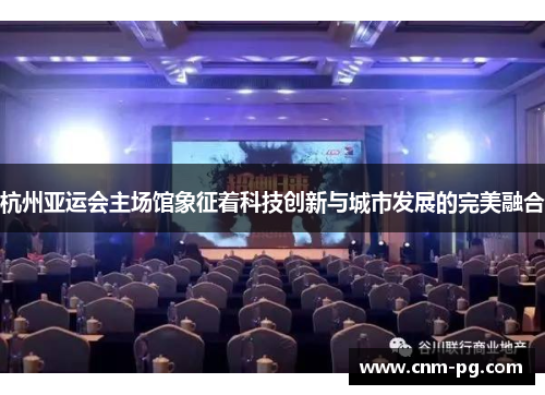 杭州亚运会主场馆象征着科技创新与城市发展的完美融合