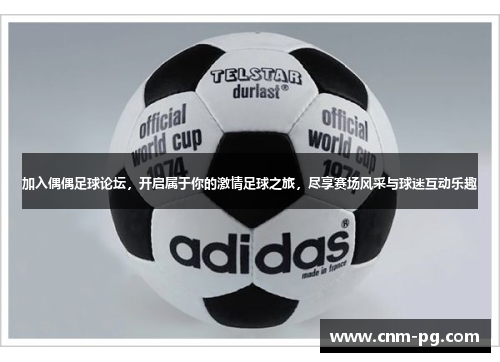 加入偶偶足球论坛，开启属于你的激情足球之旅，尽享赛场风采与球迷互动乐趣