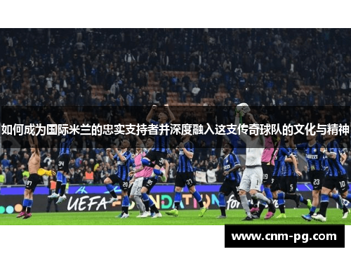 如何成为国际米兰的忠实支持者并深度融入这支传奇球队的文化与精神