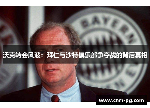 沃克转会风波：拜仁与沙特俱乐部争夺战的背后真相