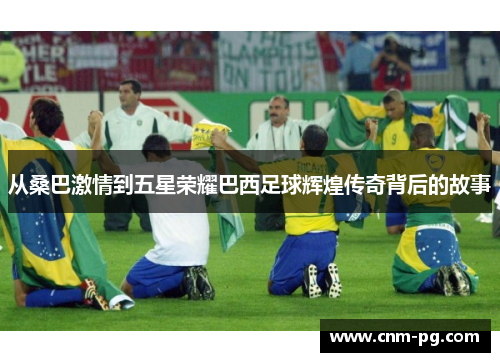 从桑巴激情到五星荣耀巴西足球辉煌传奇背后的故事