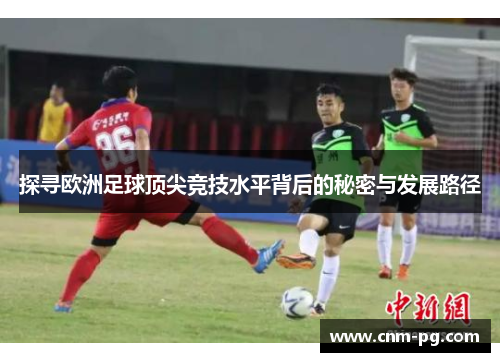 探寻欧洲足球顶尖竞技水平背后的秘密与发展路径