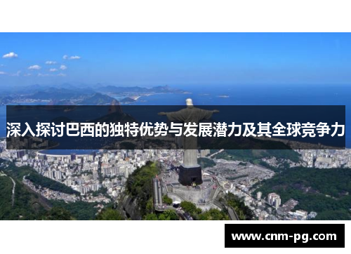 深入探讨巴西的独特优势与发展潜力及其全球竞争力