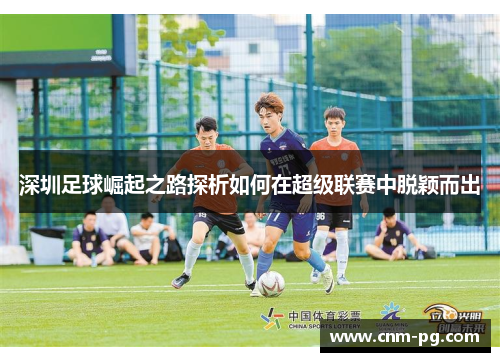 深圳足球崛起之路探析如何在超级联赛中脱颖而出
