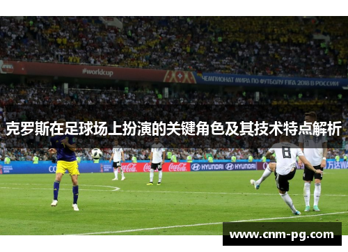 克罗斯在足球场上扮演的关键角色及其技术特点解析