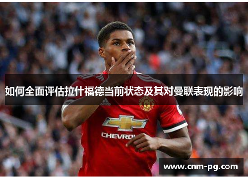 如何全面评估拉什福德当前状态及其对曼联表现的影响