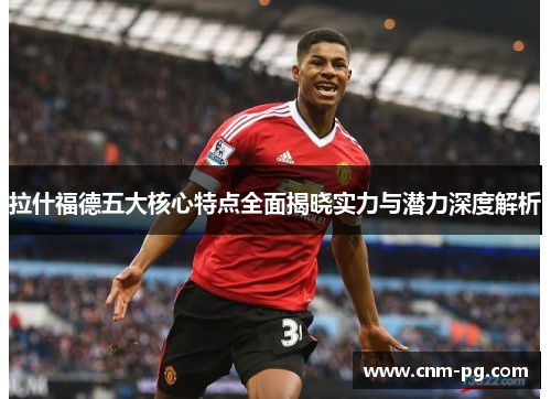 拉什福德五大核心特点全面揭晓实力与潜力深度解析