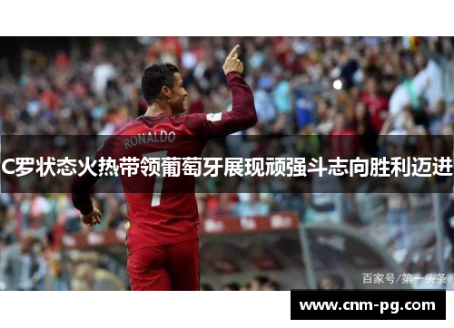 C罗状态火热带领葡萄牙展现顽强斗志向胜利迈进