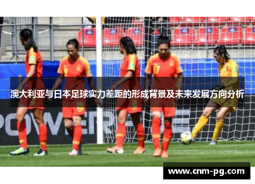 澳大利亚与日本足球实力差距的形成背景及未来发展方向分析