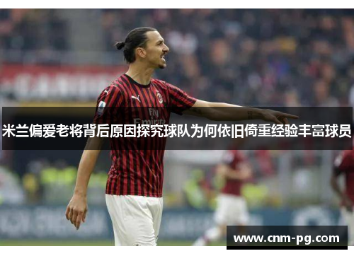 米兰偏爱老将背后原因探究球队为何依旧倚重经验丰富球员