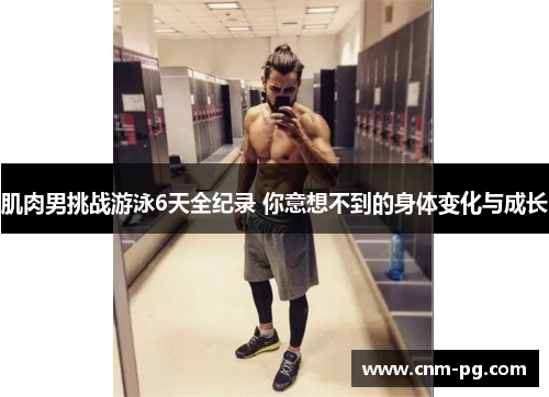 肌肉男挑战游泳6天全纪录 你意想不到的身体变化与成长