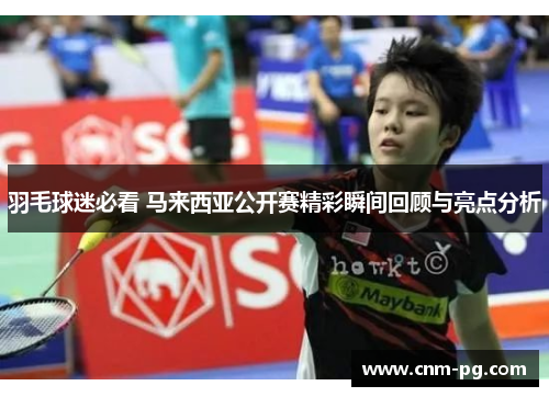 羽毛球迷必看 马来西亚公开赛精彩瞬间回顾与亮点分析