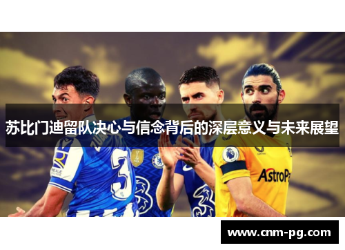 苏比门迪留队决心与信念背后的深层意义与未来展望