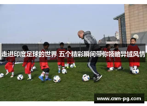 走进印度足球的世界 五个精彩瞬间带你领略异域风情