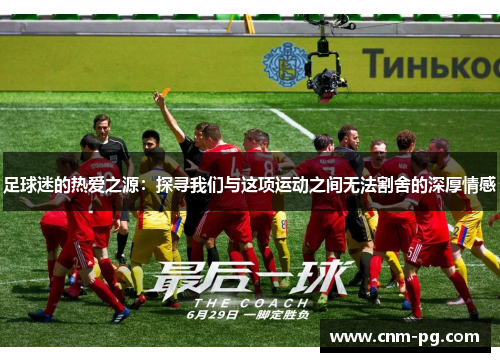 足球迷的热爱之源：探寻我们与这项运动之间无法割舍的深厚情感