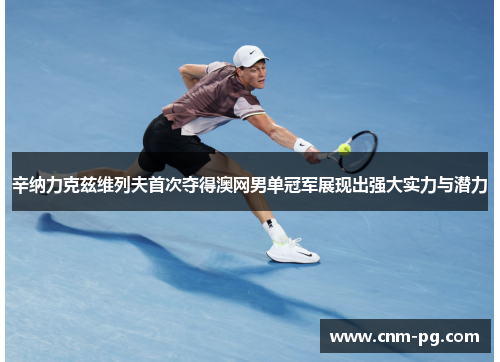 辛纳力克兹维列夫首次夺得澳网男单冠军展现出强大实力与潜力