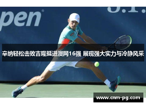 辛纳轻松击败吉隆挺进澳网16强 展现强大实力与冷静风采