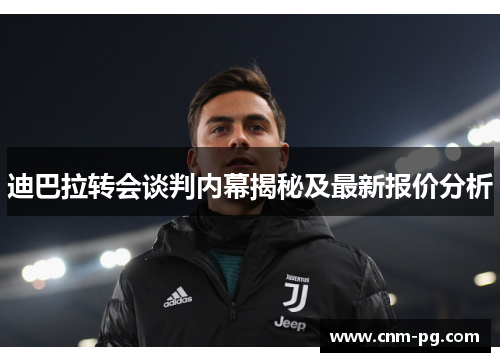 迪巴拉转会谈判内幕揭秘及最新报价分析