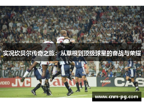 实况坎贝尔传奇之旅：从草根到顶级球星的奋战与荣耀